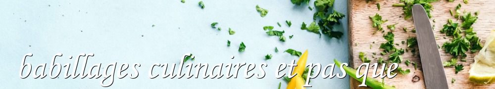 Recettes de babillages culinaires et pas que